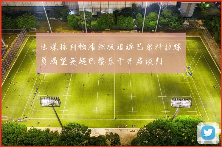 法媒称利物浦积极追逐巴尔科拉球员渴望英超巴黎乐于开启谈判