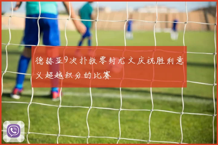 德赫亚9次扑救零封尤文庆祝胜利意义超越积分的比赛