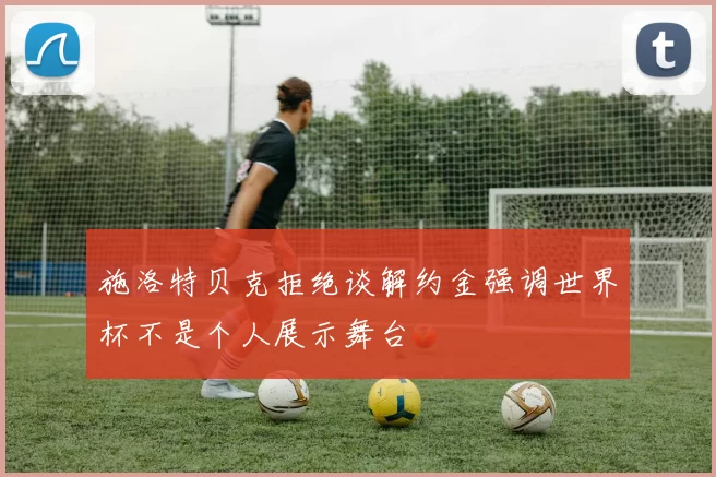 施洛特贝克拒绝谈解约金强调世界杯不是个人展示舞台
