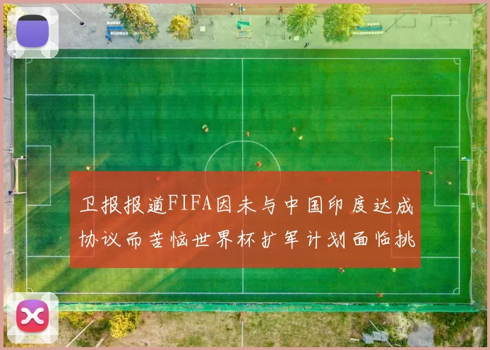 卫报报道FIFA因未与中国印度达成协议而苦恼世界杯扩军计划面临挑战
