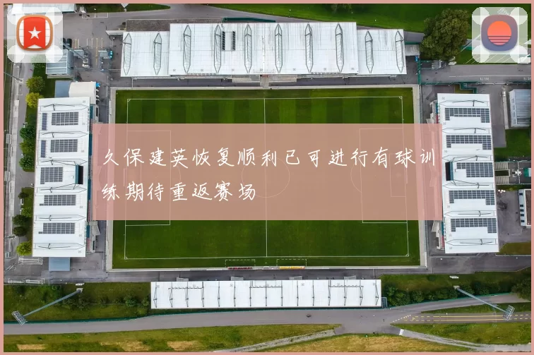 久保建英恢复顺利已可进行有球训练期待重返赛场
