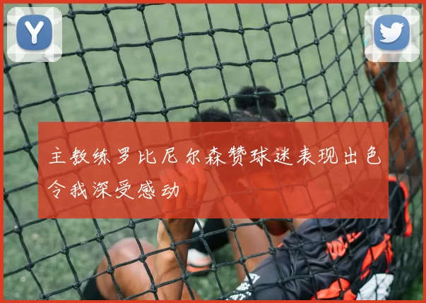 主教练罗比尼尔森赞球迷表现出色令我深受感动