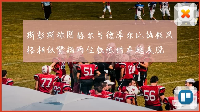 斯彭斯称图赫尔与德泽尔比执教风格相似赞扬两位教练的卓越表现