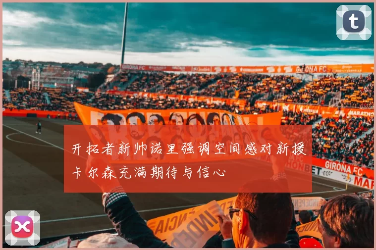 开拓者新帅诺里强调空间感对新援卡尔森充满期待与信心