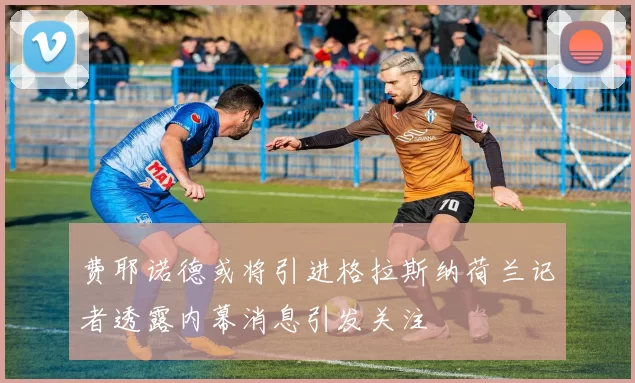 费耶诺德或将引进格拉斯纳荷兰记者透露内幕消息引发关注
