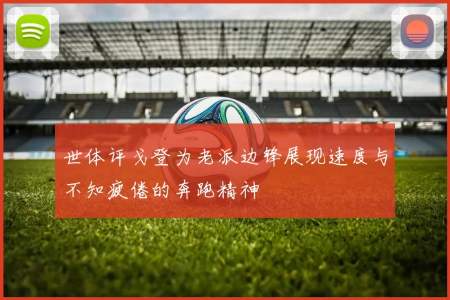 世体评戈登为老派边锋展现速度与不知疲倦的奔跑精神