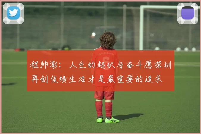 程帅澎：人生的起伏与奋斗愿深圳再创佳绩生活才是最重要的追求