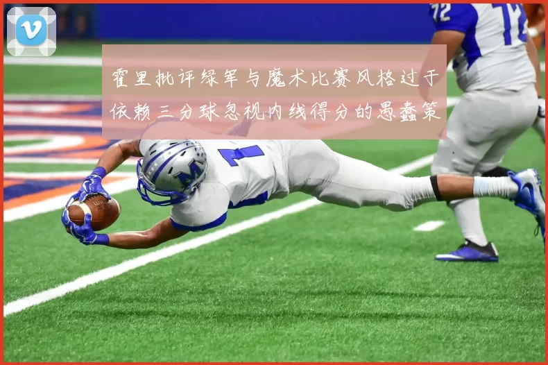 霍里批评绿军与魔术比赛风格过于依赖三分球忽视内线得分的愚蠢策略