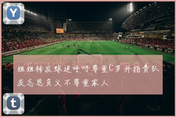 姐姐转发球迷呼吁尊重C罗并指责队友忘恩负义不尊重家人