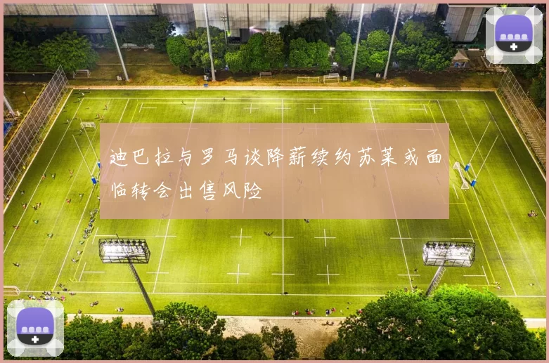 迪巴拉与罗马谈降薪续约苏莱或面临转会出售风险