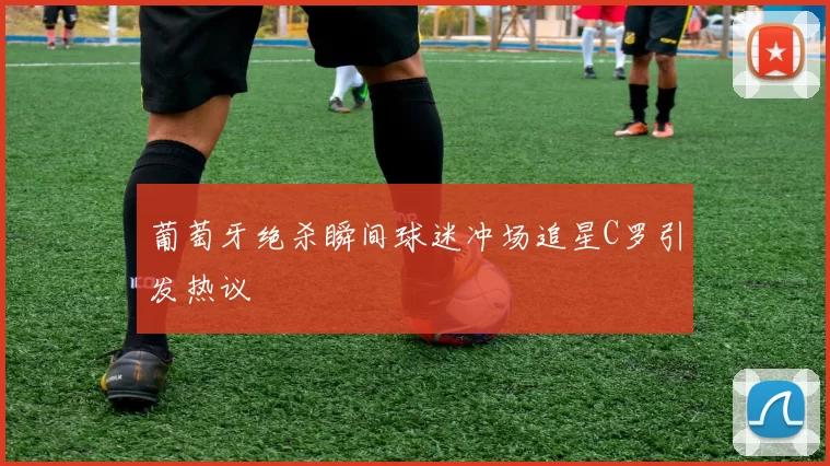 葡萄牙绝杀瞬间球迷冲场追星C罗引发热议