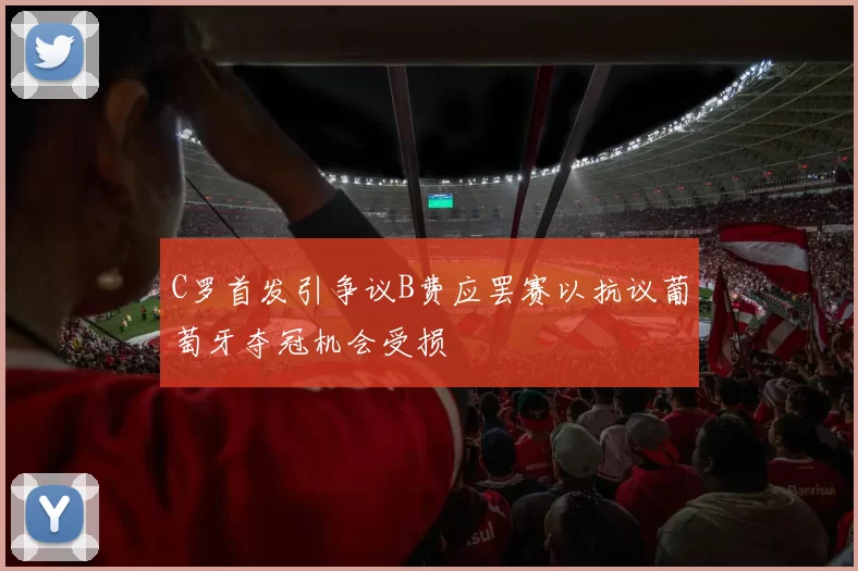 C罗首发引争议B费应罢赛以抗议葡萄牙夺冠机会受损