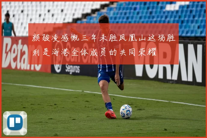 颜骏凌感慨三年未胜凤凰山这场胜利是海港全体成员的共同荣耀