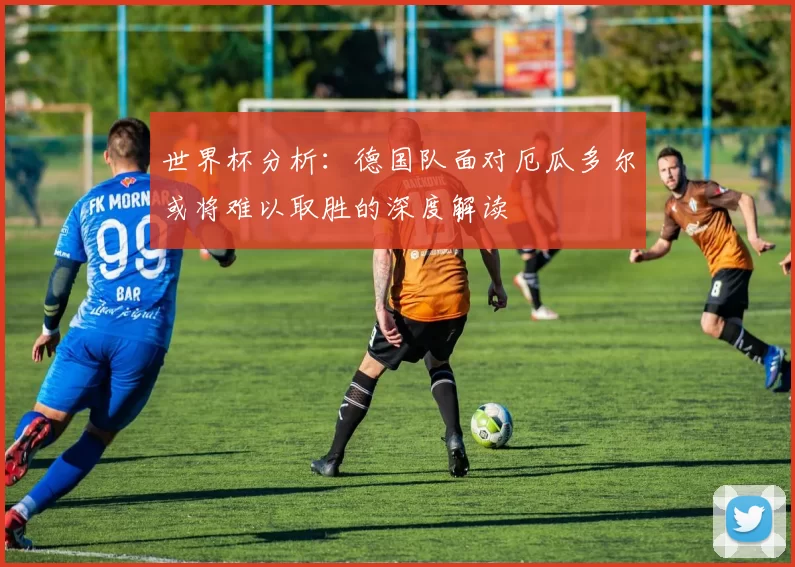 世界杯分析：德国队面对厄瓜多尔或将难以取胜的深度解读