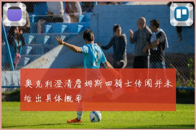 奥克利澄清詹姆斯回骑士传闻并未给出具体概率