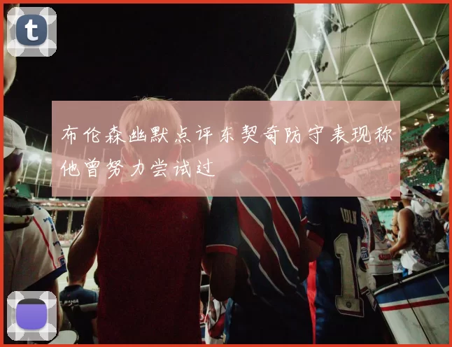 布伦森幽默点评东契奇防守表现称他曾努力尝试过