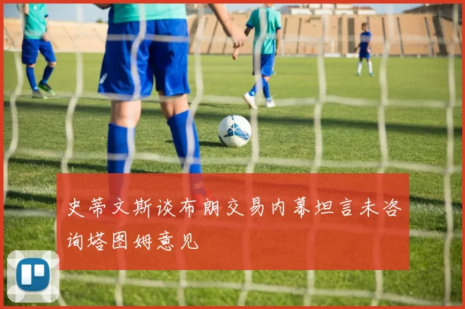 史蒂文斯谈布朗交易内幕坦言未咨询塔图姆意见